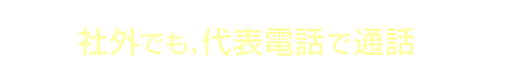 メリット2 社外でも、代表電話で通話ができる