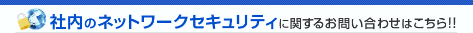 社内のネットワークセキュリティに関するお問い合わせはこちら！！