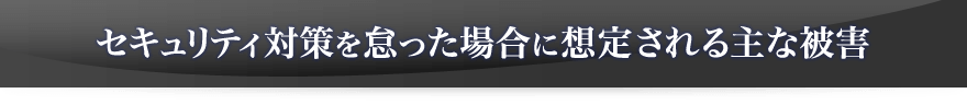 セキュリティ対策を怠った場合に想定される主な被害