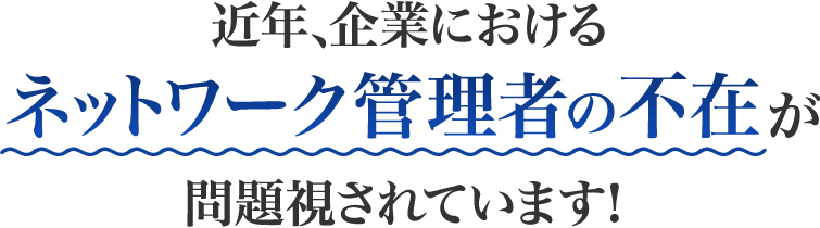 近年、企業におけるネットワーク管理者の不在が問題視されています！