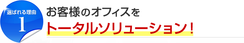 選ばれる理由1 お客様のオフィスをトータルソリューション！