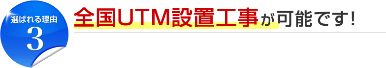 選ばれる理由3 全国UTM設置工事が可能です！