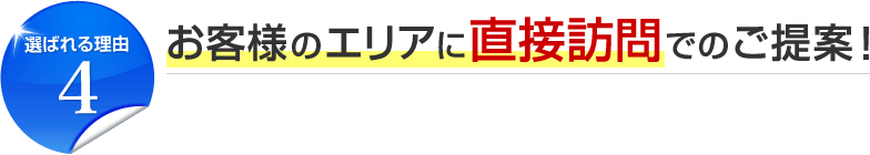 選ばれる理由4 お客様のエリアに直接訪問でのご提案！